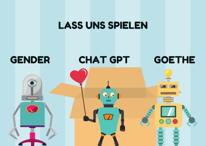 Ein Spiel mit Goethe, Gender und Chat-GPT Drei kleine Roborter auf blau gestreiftem Hintergrund. Der in der Mitte steht vor einem Karton und hält einen Luftballon. Über ihnen stehen ihre Namen: Gender, Chat GPT, Goethe. Darüber die Überschrift: Lass uns spielen.
