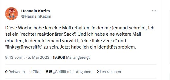 Screenshot Tweet Haznain Kazim: Diese Woche habe ich eine Mail erhalten, in der mir jemand schreibt, ich sei ein "rechter reaktionärer Sack". Und ich habe eine weitere Mail erhalten, in der mir jemand vorwirft, "eine linke Zecke" und "linksgrünversifft" zu sein. Jetzt habe ich ein Identitätsproblem. 5. Mai 2023