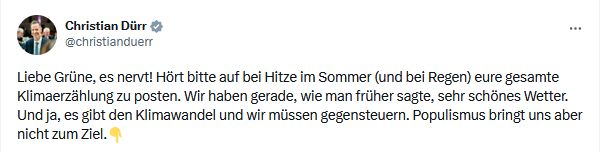 Christian Dürr: Liebe Grüne, es nervt! Hört bitte auf bei Hitze im Sommer (und bei Regen) eure gesamte Klimaerzählung zu posten. Wir haben gerade, wie man früher sagte, sehr schönes Wetter. Und ja, es gibt den Klimawandel und wir müssen gegensteuern. Populismus bringt uns aber nicht zum Ziel.