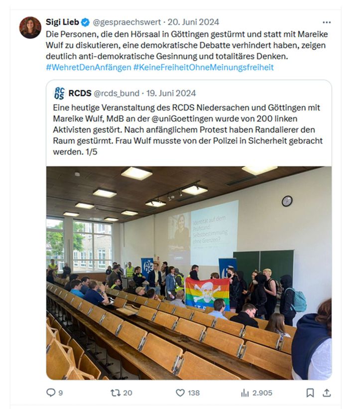 Debattenkultur: Darum wurde ich gecancelt Von Sigi Lieb @gespraechswert am 20. Juni 2024 auf X geteilter Beitrag vom RCDS. Text Lieb: "Die Personen, die den Hörsaal in Göttingen gestürmt und statt mit Mareike Wulf zu diskutieren, eine demokratische Debatte verhindert haben, zeigen deutlich anti-demokratische Gesinnung und totalitäres Denken. #WehretDenAnfängen #KeineFreiheitOhneMeinungsfreiheit" Text RCDS: "Eine heutige Veranstaltung des RCDS Niedersachen und Göttingen mit Mareike Wulf, MdB an der @uniGoettingen wurde von 200 linken Aktivisten gestört. Nach anfänglichem Protest haben Randalierer den Raum gestürmt. Frau Wulf musste von der Polizei in Sicherheit gebracht werden. 1/5" Bild: Hörsaal mit Aktivist*innen und Regenbogenflagge mit Totenkopf